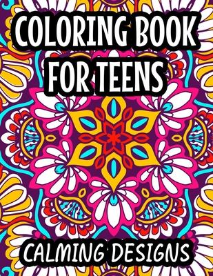 Coloring Book For Teens Calming Designs: Soothing And Relaxing Coloring Sheets, Floral Illustrations And Intricate Designs And Patterns To Color