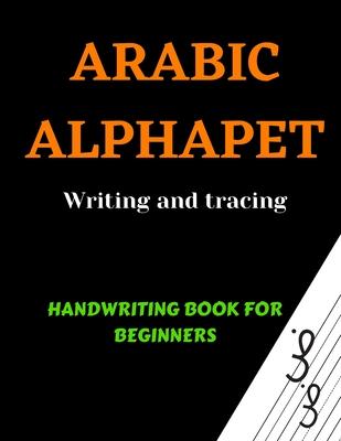 Arabic Alphabets Writing and Tracing: Arabic Reading for beginners, Learning Arabic language of the Quran, Arabic Writing Workbook, Arabic letters for