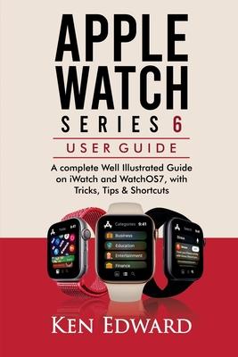 Apple Watch Series 6 User Guide: A complete Well Illustrated Guide on iWatch and WatchOS7, with Tricks, Tips & Shortcuts