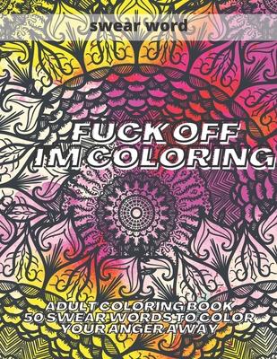 Fuck Off I'm Colouring: Adult Colouring Book 50 Swear Words to Color Your Anger Away Funk Off