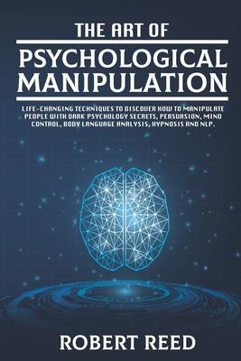 The Art of Psychological Manipulation: Life-Changing Techniques to Discover How To Manipulate People with Dark Psychology Secrets, Persuasion, Mind Co