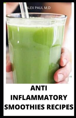 Anti Inflammatory Smoothies Recipes: Comprehensive Guide Plus Anti Inflammatory Smoothies to Help Prevent Disease, Lose Weight, Increase Energy, Look