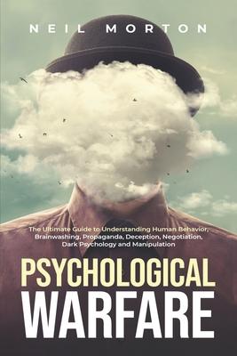 Psychological Warfare: The Ultimate Guide to Understanding Human Behavior, Brainwashing, Propaganda, Deception, Negotiation, Dark Psychology,