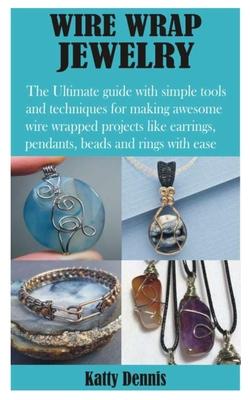 Wire Wrap Jewelry: The Ultimate guide with simple tools and techniques for making awesome wire wrapped projects like earrings, pendants,