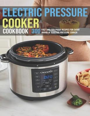 Electric Pressure Cooker Cookbook: 300 Fast And Foolproof Recipes For Every Brand Of Electric Pressure Cooker