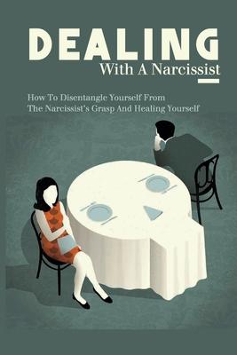 Dealing With A Narcissist: How To Disentangle Yourself From The Narcissist's Grasp And Healing Yourself: Narcissism