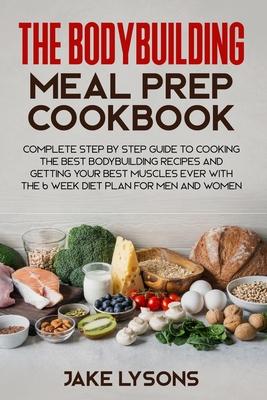 The bodybuilding meal prep cookbook: Complete step by step guide to cooking the best bodybuilding recipes and getting your best muscles ever with the