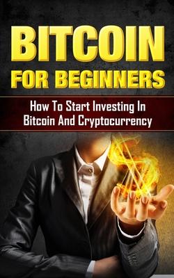 Bitcoin for Beginners: How to Start Investing in Bitcoin and Cryptocurrency