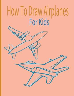 How To Draw AirPlanes For Kids: A Fun Coloring Book For Kids With Learning Activities On How To Draw & Also To Create Your Own Beautiful AirplanesGrea