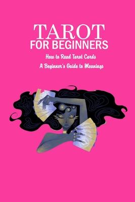 Tarot for Beginners: How to Read Tarot Cards - A Beginner's Guide to Meanings: The Ultimate Guide to Tarot