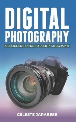 Digital Photography: A Beginner's Guide to DSLR Photography: Basic DSLR Camera Guide for Beginners, Learning How To Use Your First DSLR Cam