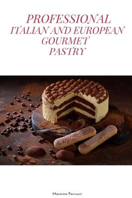 Professional Italian and European Gourmet Pastry: a complete guide of professional and tasty pastry recipes resulting from the experience of working i