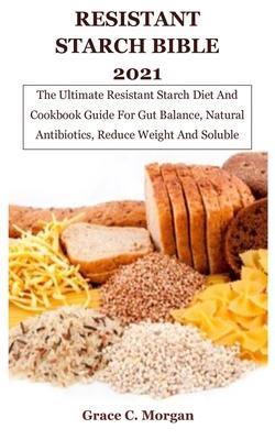 Resistant Starch Bible 2021: The Ultimate Resistant Starch Diet And Cookbook Guide For Gut Balance, Natural Antibiotics, Reduce Weight And Soluble