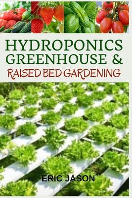 Hydroponics, Greenhouse and Raised Bed Gardening: The Complete 3-in-1 guide to Growing Vegetables, Herbs, Fruits, and Edible Flowers All-Year Round -