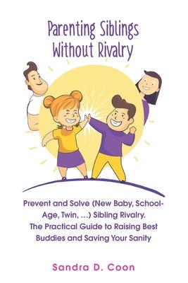 Parenting Siblings Without Rivalry: Prevent and Solve (New Baby, School Age, Twin, ...) Sibling Rivalry. The Practical Guide to Raising Best Buddies a