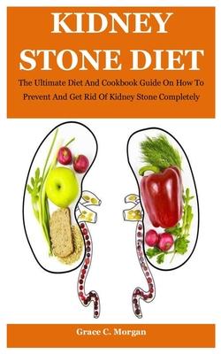 Kidney Stone Diet: The Ultimate Diet And Cookbook Guide On How To Prevent And Get Rid Of Kidney Stone Completely