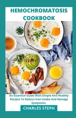 Hemochromatosis Cookbook: An Essential Guide With Simple And Healthy Recipes To Reduce Iron Intake And Manage Symptoms