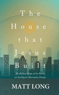 The House that Jesus Built: The Biblical Shape of the Earth