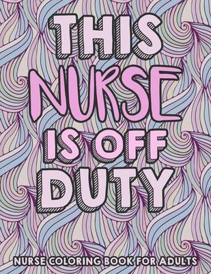 This Nurse Is Off Duty - Nurse Coloring Book For Adults: A Humorous Snarky & Unique Adult Coloring Book for Registered Nurses - Funny Clean Swear Word