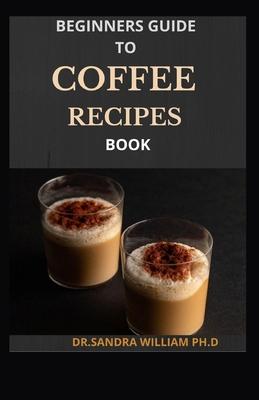 Beginners Guide to Coffee Recipes Book: 40 DIY Coffee and Espresso Drinks to Make at Home