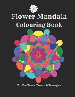 Flower Mandalas Colouring Book - For Pre-Teens, Tweens And Teenagers: 57 Original, Creative Designs For Fun & Relaxation - A Happy Place Of Colouring