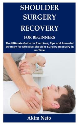 Shoulder Surgery Recovery for Beginners: The Ultimate Guide on Exercises, Tips and Powerful Strategy for Effective Shoulder Surgery Recovery in no Tim