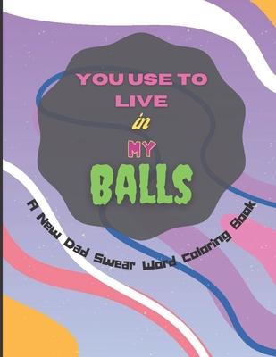 You Use To Live in My Balls A New Dad Swear Word Coloring Book: Humorous Mandala Geometric designs Coloring Pages with Adult Curse Words and Insults t