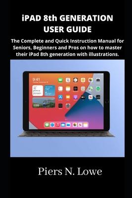 iPAD 8th GENERATION USER GUIDE: The Complete and Quick Instruction Manual for Seniors, Beginners and Pros on how to master their iPad 8th generation w