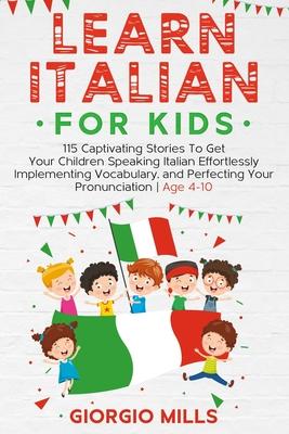 Learn Italian For Kids: 115 Captivating Stories To Get Your Children Speaking Italian Effortlessly Implementing Vocabulary, and Perfecting You