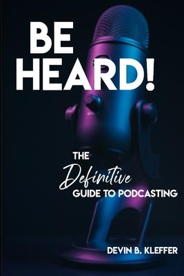 Be Heard! The Definitive Guide to Podcasting