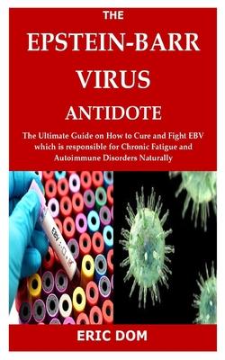 The Epstein-Barr Virus Antidote: The Ultimate Guide on How to Cure and Fight EBV which is responsible for Chronic Fatigue and Autoimmune Disorders Nat