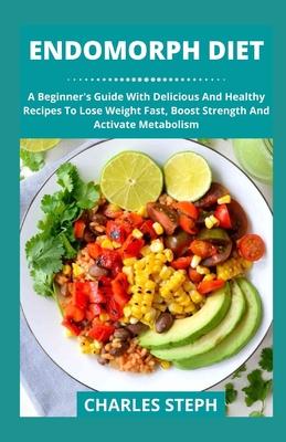 Endomorph Diet: A Beginner's Guide With Delicious And Healthy Recipes To Lose Weight Fast, Boost Strength And Activate Metabolism