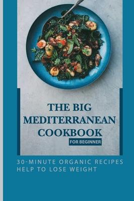 The Big Mediterranean Cookbook For Beginner: 30-Minute Organic Recipes Help To Lose Weight: Mediterranean Recipes Dinner