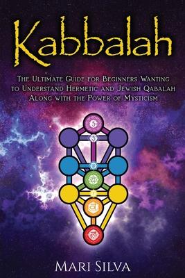 Kabbalah: The Ultimate Guide for Beginners Wanting to Understand Hermetic and Jewish Qabalah Along with the Power of Mysticism