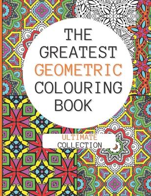 The Greatest Geometric Colouring Book (Ultimate Collection): 120 Unique Geometric Colouring Patterns for Adult and Teen Relaxation