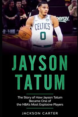 Jayson Tatum: The Story of How Jayson Tatum Became On of the NBA's Most Explosive Players