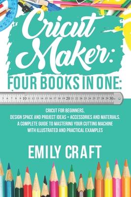 Cricut Maker: 4 Books in 1: Cricut For Beginners, Design Space & Project Ideas + Accessories And Materials. A Complete Guide To Mast