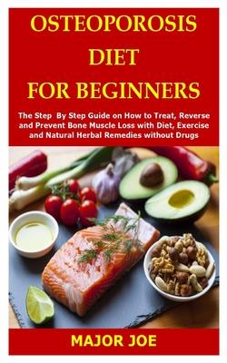 Osteoporosis Diet for Beginners: The Step By Step Guide on How to Treat, Reverse and Prevent Bone Muscle Loss with Diet, Exercise and Natural Herbal R