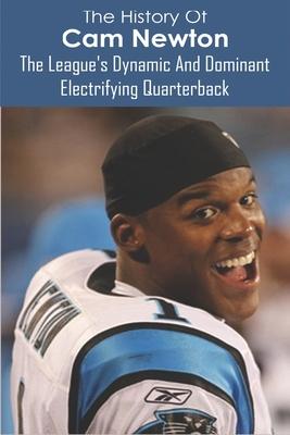 The History Of Cam Newton: The League's Dynamic And Dominant Electrifying Quarterback: The Arm Of An Elite Passer