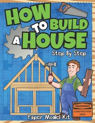 How To Build A House: Step By Step Paper Model Kit For Kids To Learn Construction Methods And Building Techniques With Paper Crafts