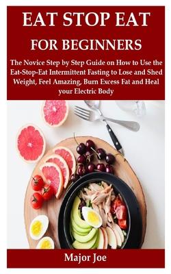 Eat Stop Eat for Beginners: The Novice Step by Step Guide on How to Use the Eat-Stop-Eat Intermittent Fasting to Lose and Shed Weight, Feel Amazin