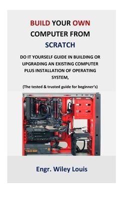 Build your own computer from scratch: Do it yourself guide in building or upgrading an existing computer plus installation of operating system, (The t