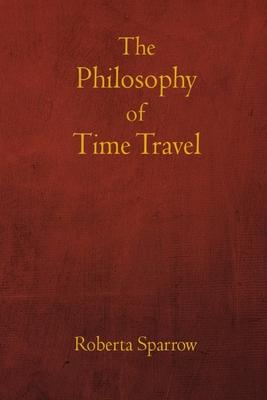 The Philosophy of Time Travel: Philosophy, Ethics, and Method for Time Travel