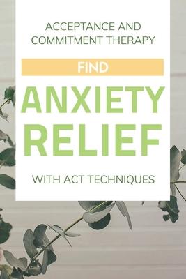 Acceptance And Commitment Therapy: Find Anxiety Relief With ACT Techniques: Acceptance And Commitment Therapy Workbook Ocd