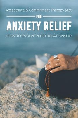 Acceptance & Commitment Therapy (Act) For Anxiety Relief: How To Evolve Your Relationship: Acceptance And Commitment Therapy For Couples