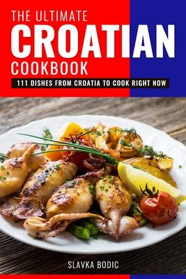 The Ultimate Croatian Cookbook: 111 Dishes From Croatia To Cook Right Now