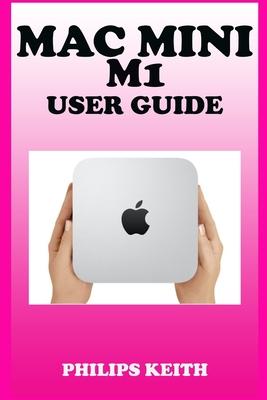 Mac Mini M1 User Guide: A Comprehensive Manual And Guide For Beginners Ands Pros. To Set Up, Connect And Master The New Apple Mac Mini 2020 Wi