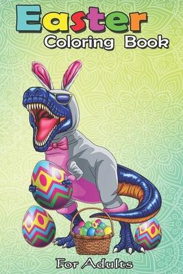 Easter Coloring Book For Adults: Easter Basket Bunny Dinosaur Egg T Rex Kids Boys Gift An Adult Easter Coloring Book For Teens & Adults - Great Gifts