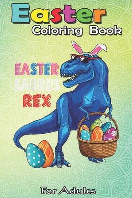 Easter Coloring Book For Adults: Easter Saurus Rex Dinosaur T Rex Bunny Basket Eggs Easter An Adult Easter Coloring Book For Teens & Adults - Great Gi