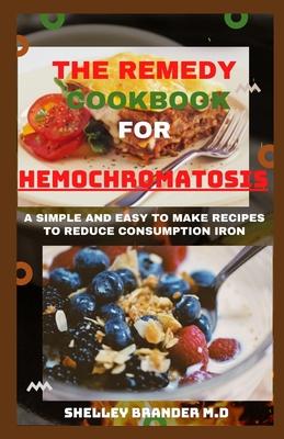 The Remedy Cookbook for Hemochromatosis: A Simple and Easy to Make Recipes to Reduce Consumption of Iron